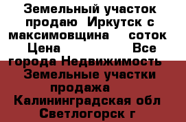 Земельный участок продаю. Иркутск с.максимовщина.12 соток › Цена ­ 1 000 000 - Все города Недвижимость » Земельные участки продажа   . Калининградская обл.,Светлогорск г.